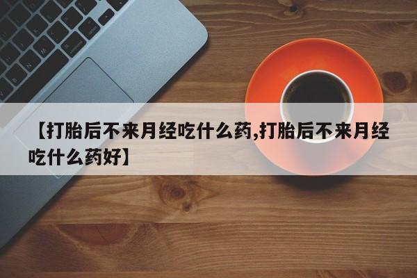 米非米索购买链接联系微信【打胎后不来月经吃什么药,打胎后不来月经吃什么药好】