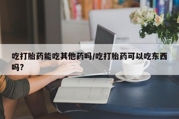 米非米索购买链接联系微信吃打胎药能吃其他药吗/吃打胎药可以吃东西吗?