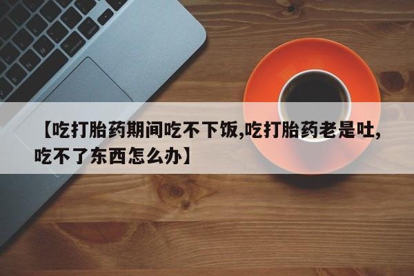 米非米索购买链接联系微信【吃打胎药期间吃不下饭,吃打胎药老是吐,吃不了东西怎么办】
