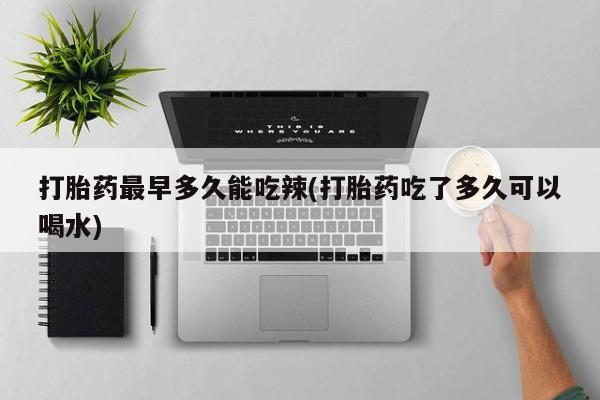 米非米索购买链接联系微信打胎药最早多久能吃辣(打胎药吃了多久可以喝水)