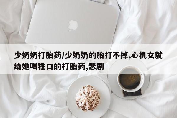 米非米索购买链接联系微信少奶奶打胎药/少奶奶的胎打不掉,心机女就给她喝牲口的打胎药,悲剧