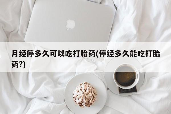 米非米索购买链接联系微信月经停多久可以吃打胎药(停经多久能吃打胎药?)