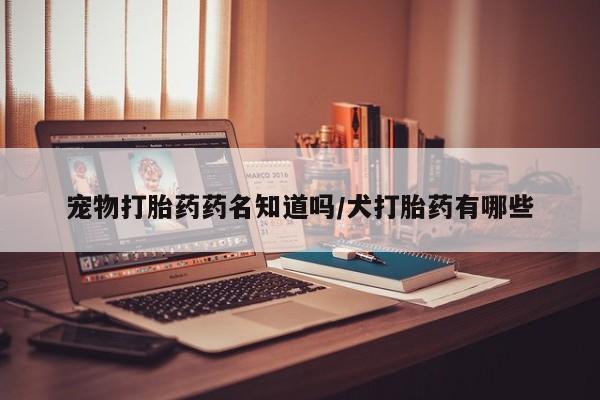 米非米索购买链接联系微信宠物打胎药药名知道吗/犬打胎药有哪些
