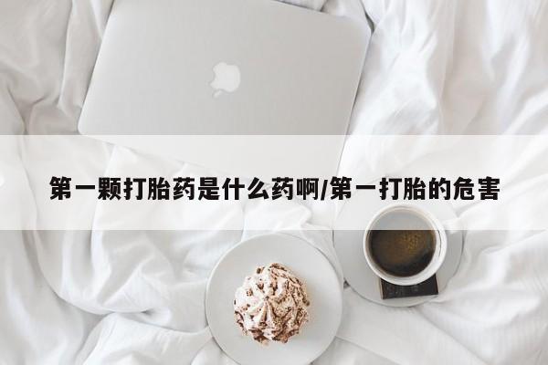 米非米索购买链接联系微信第一颗打胎药是什么药啊/第一打胎的危害