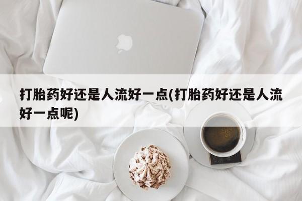 米非米索购买链接联系微信打胎药好还是人流好一点(打胎药好还是人流好一点呢)