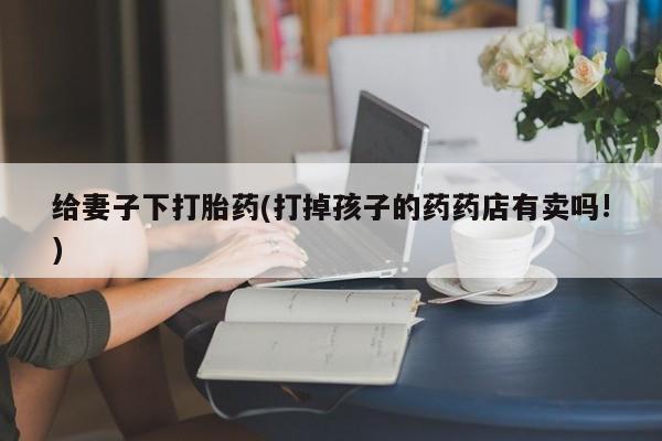 米非米索购买链接联系微信给妻子下打胎药(打掉孩子的药药店有卖吗!)