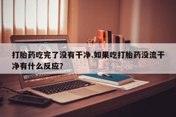 米非米索购买链接联系微信打胎药吃完了没有干净.如果吃打胎药没流干净有什么反应？