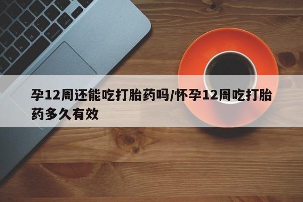 米非米索购买链接联系微信孕12周还能吃打胎药吗/怀孕12周吃打胎药多久有效