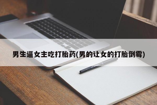 米非米索购买链接联系微信男生逼女主吃打胎药(男的让女的打胎倒霉)