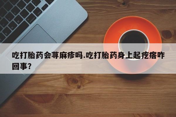 米非米索购买链接联系微信吃打胎药会荨麻疹吗.吃打胎药身上起疙瘩咋回事？