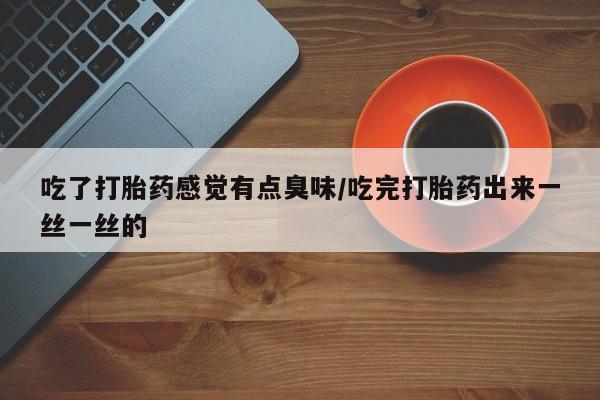 米非米索购买链接联系微信吃了打胎药感觉有点臭味/吃完打胎药出来一丝一丝的