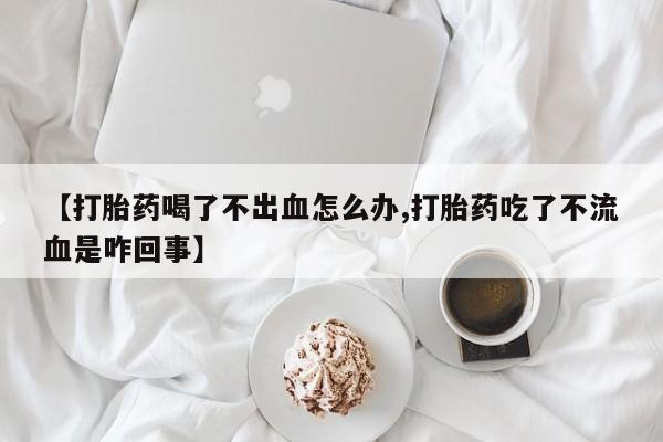米非米索购买链接联系微信【打胎药喝了不出血怎么办,打胎药吃了不流血是咋回事】
