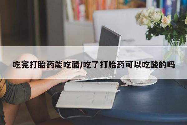 米非米索购买链接联系微信吃完打胎药能吃醋/吃了打胎药可以吃酸的吗