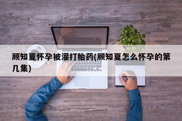 米非米索购买链接联系微信顾知夏怀孕被灌打胎药(顾知夏怎么怀孕的第几集)
