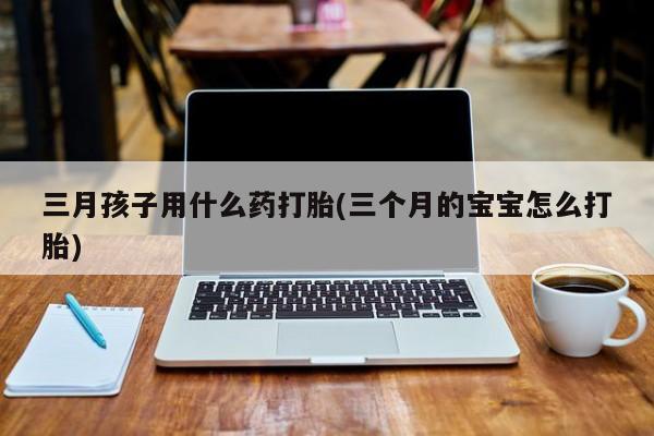 米非米索购买链接联系微信三月孩子用什么药打胎(三个月的宝宝怎么打胎)