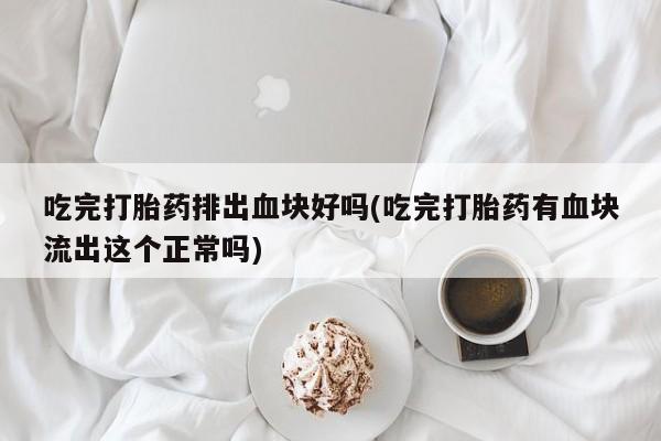 米非米索购买链接联系微信吃完打胎药排出血块好吗(吃完打胎药有血块流出这个正常吗)