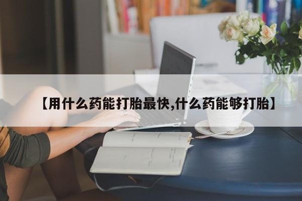 米非米索购买链接联系微信【用什么药能打胎最快,什么药能够打胎】