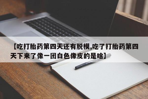 米非米索购买链接联系微信【吃打胎药第四天还有脱模,吃了打胎药第四天下来了像一团白色像皮的是啥】