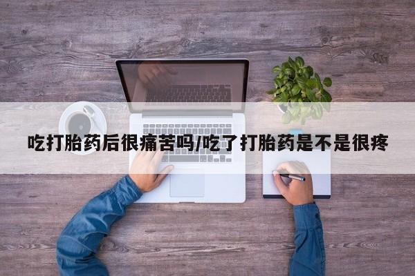 米非米索购买链接联系微信吃打胎药后很痛苦吗/吃了打胎药是不是很疼