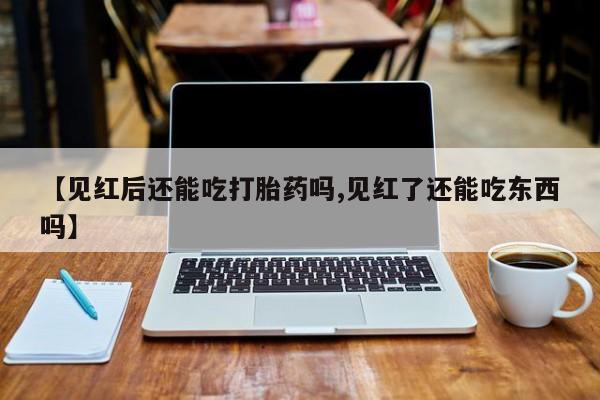 米非米索购买链接联系微信【见红后还能吃打胎药吗,见红了还能吃东西吗】