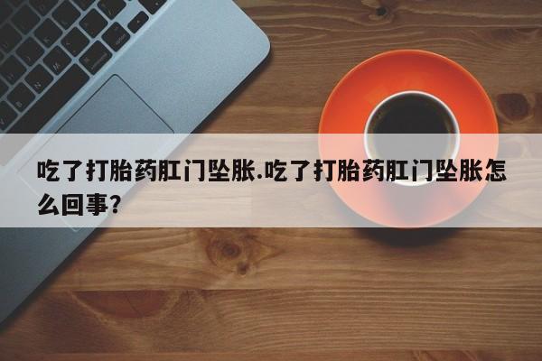 米非米索购买链接联系微信吃了打胎药肛门坠胀.吃了打胎药肛门坠胀怎么回事？