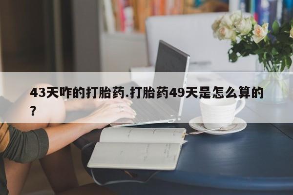 米非米索购买链接联系微信43天咋的打胎药.打胎药49天是怎么算的？