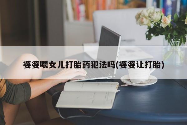 米非米索购买链接联系微信婆婆喂女儿打胎药犯法吗(婆婆让打胎)