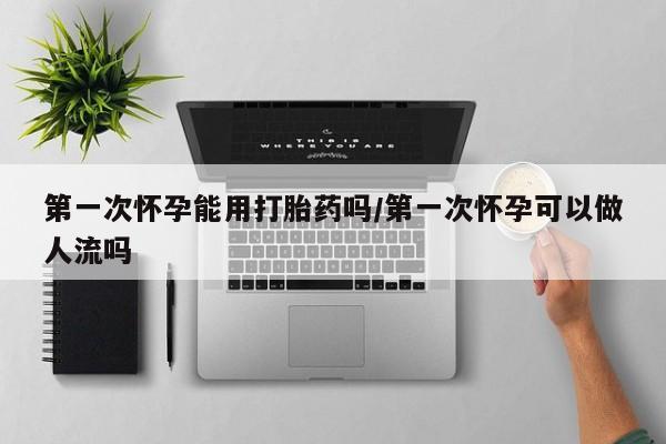 米非米索购买链接联系微信第一次怀孕能用打胎药吗/第一次怀孕可以做人流吗