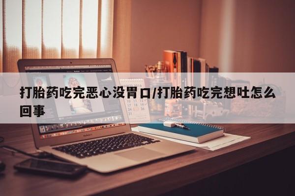米非米索购买链接联系微信打胎药吃完恶心没胃口/打胎药吃完想吐怎么回事