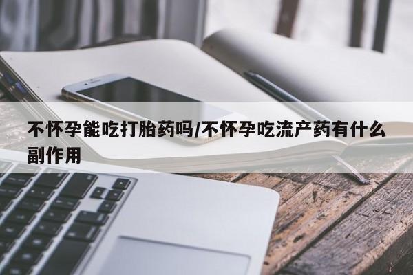 米非米索购买链接联系微信不怀孕能吃打胎药吗/不怀孕吃流产药有什么副作用