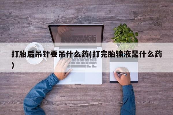 米非米索购买链接联系微信打胎后吊针要吊什么药(打完胎输液是什么药)