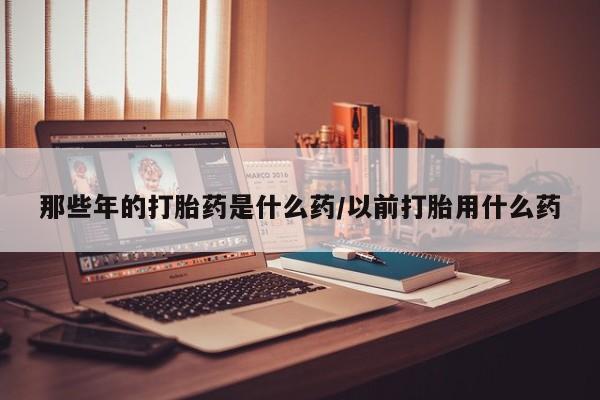 米非米索购买链接联系微信那些年的打胎药是什么药/以前打胎用什么药