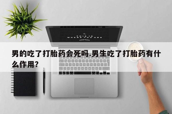 米非米索购买链接联系微信男的吃了打胎药会死吗.男生吃了打胎药有什么作用？