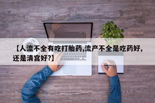 米非米索购买链接联系微信【人流不全有吃打胎药,流产不全是吃药好,还是清宫好?】