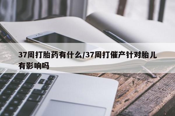米非米索购买链接联系微信37周打胎药有什么/37周打催产针对胎儿有影响吗