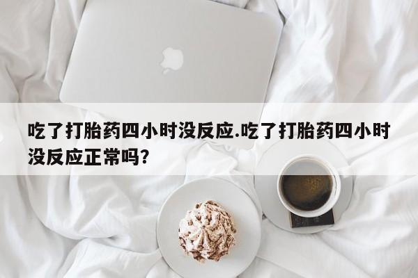 米非米索购买链接联系微信吃了打胎药四小时没反应.吃了打胎药四小时没反应正常吗？