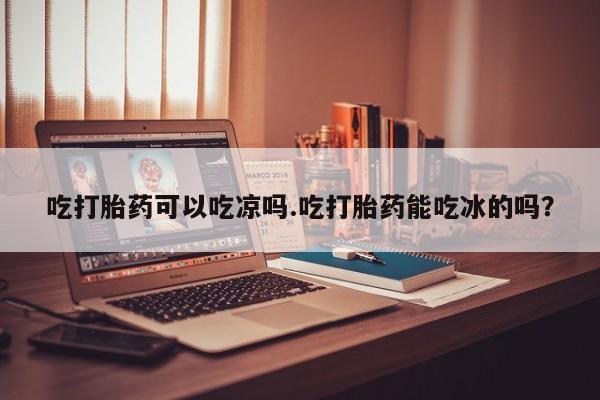 米非米索购买链接联系微信吃打胎药可以吃凉吗.吃打胎药能吃冰的吗？