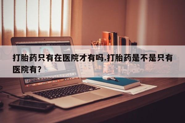 米非米索购买链接联系微信打胎药只有在医院才有吗.打胎药是不是只有医院有？
