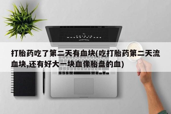 米非米索购买链接联系微信打胎药吃了第二天有血块(吃打胎药第二天流血块,还有好大一块血像胎盘的血)