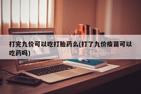 米非米索购买链接联系微信打完九价可以吃打胎药么(打了九价疫苗可以吃药吗)