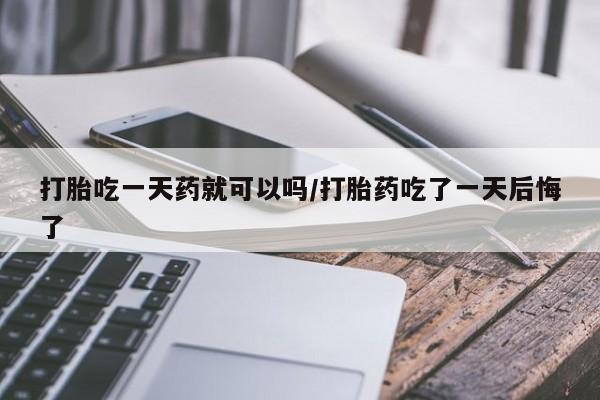 米非米索购买链接联系微信打胎吃一天药就可以吗/打胎药吃了一天后悔了