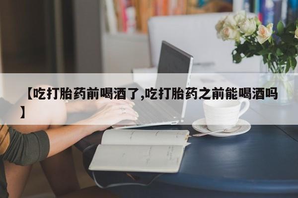米非米索购买链接联系微信【吃打胎药前喝酒了,吃打胎药之前能喝酒吗】