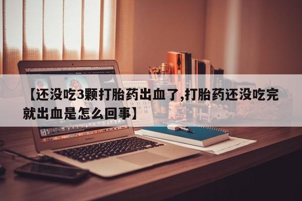 米非米索购买链接联系微信【还没吃3颗打胎药出血了,打胎药还没吃完就出血是怎么回事】