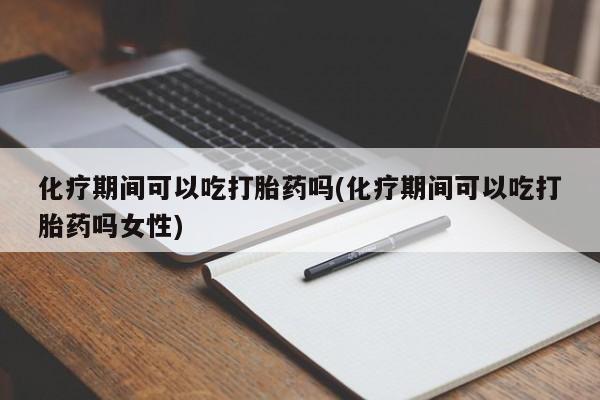 米非米索购买链接联系微信化疗期间可以吃打胎药吗(化疗期间可以吃打胎药吗女性)
