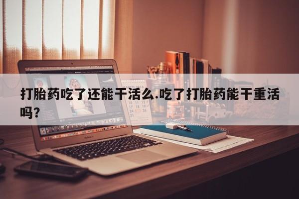 米非米索购买链接联系微信打胎药吃了还能干活么.吃了打胎药能干重活吗？