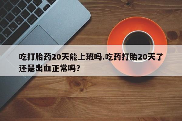 米非米索购买链接联系微信吃打胎药20天能上班吗.吃药打胎20天了还是出血正常吗？