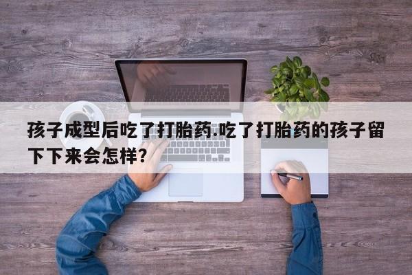米非米索购买链接联系微信孩子成型后吃了打胎药.吃了打胎药的孩子留下下来会怎样？