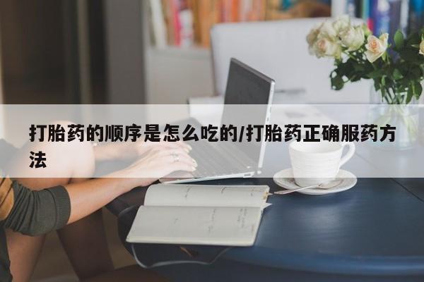 米非米索购买链接联系微信打胎药的顺序是怎么吃的/打胎药正确服药方法