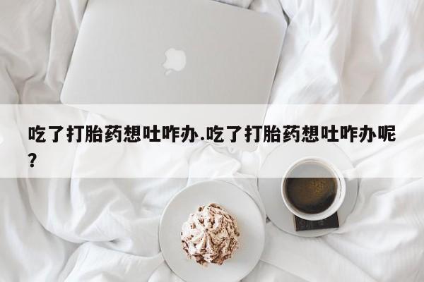 米非米索购买链接联系微信吃了打胎药想吐咋办.吃了打胎药想吐咋办呢？