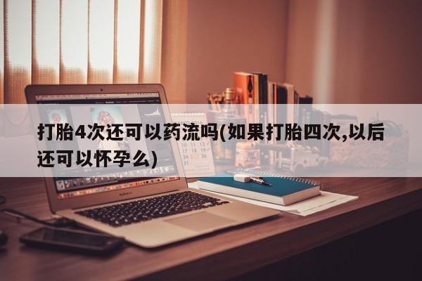米非米索购买链接联系微信打胎4次还可以药流吗(如果打胎四次,以后还可以怀孕么)